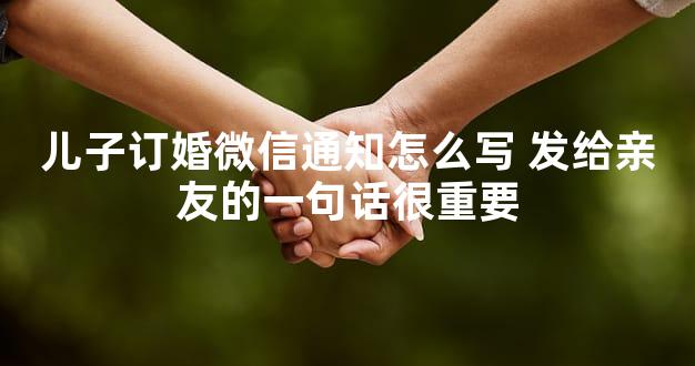 儿子订婚微信通知怎么写 发给亲友的一句话很重要